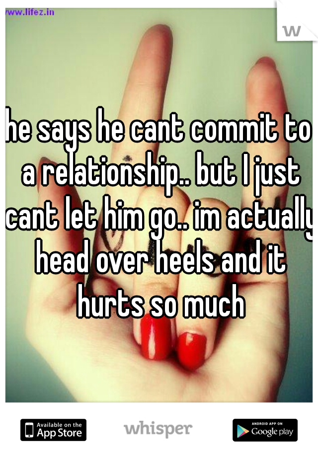 he says he cant commit to a relationship.. but I just cant let him go.. im actually head over heels and it hurts so much