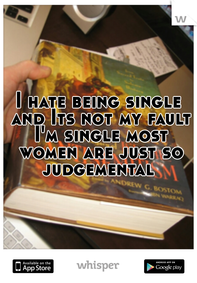 I hate being single and Its not my fault I'm single most women are just so judgemental 