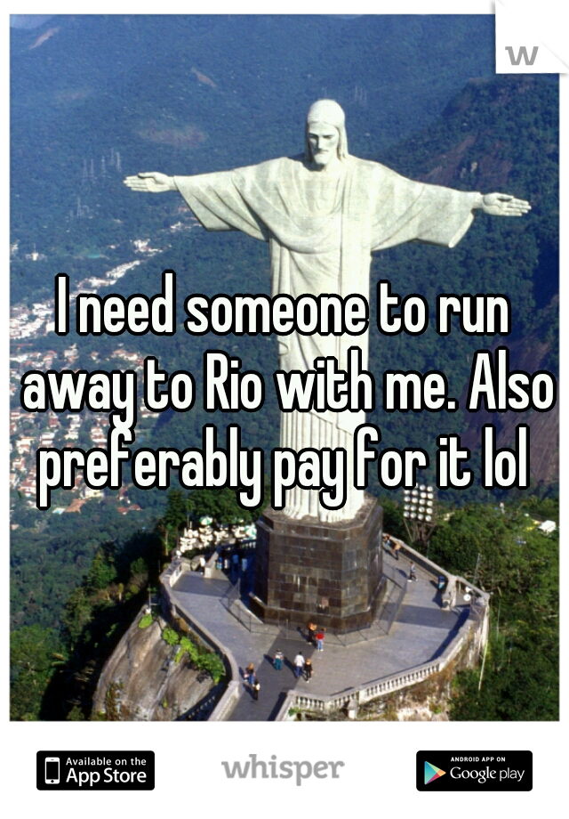 I need someone to run away to Rio with me. Also preferably pay for it lol 