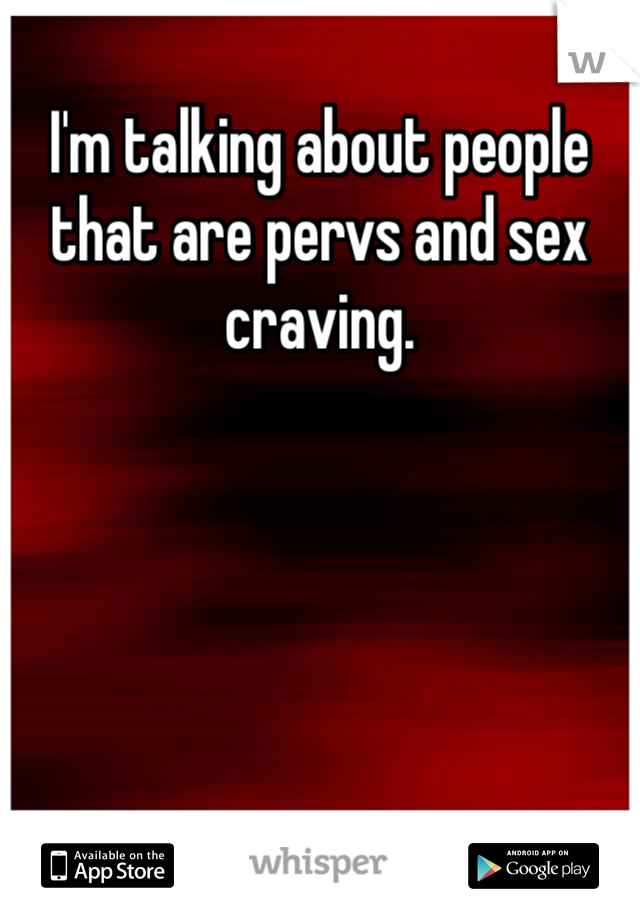 I'm talking about people that are pervs and sex craving. 