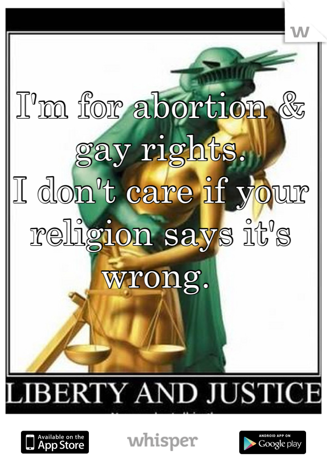 I'm for abortion & gay rights. 
I don't care if your religion says it's wrong. 