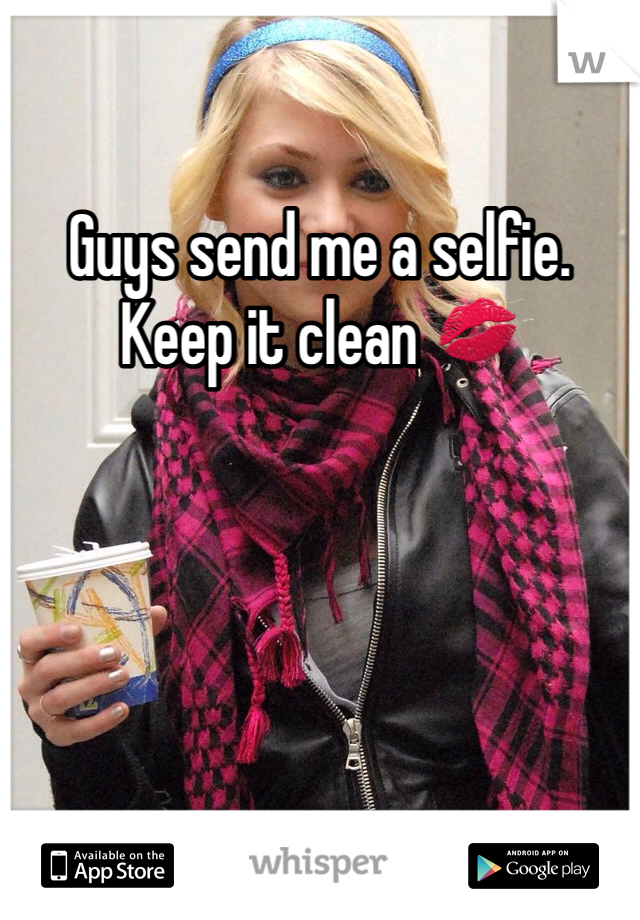 Guys send me a selfie. 
Keep it clean 💋