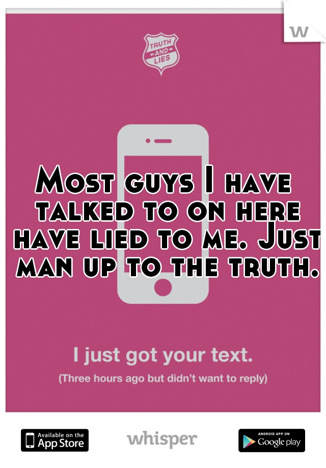 Most guys I have talked to on here have lied to me. Just man up to the truth.