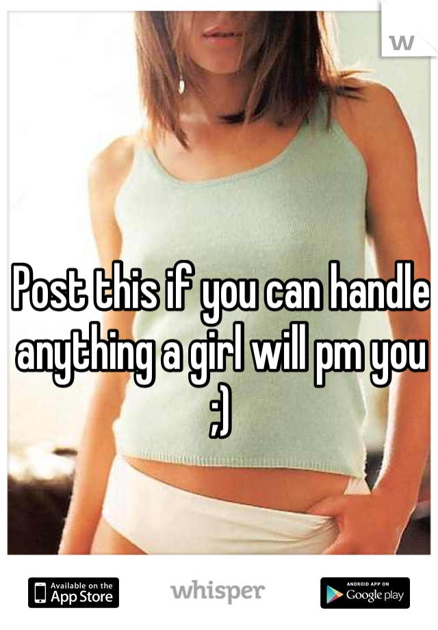 Post this if you can handle anything a girl will pm you ;)