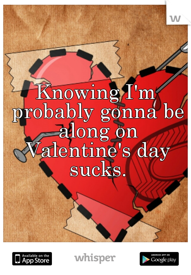Knowing I'm probably gonna be along on Valentine's day sucks.