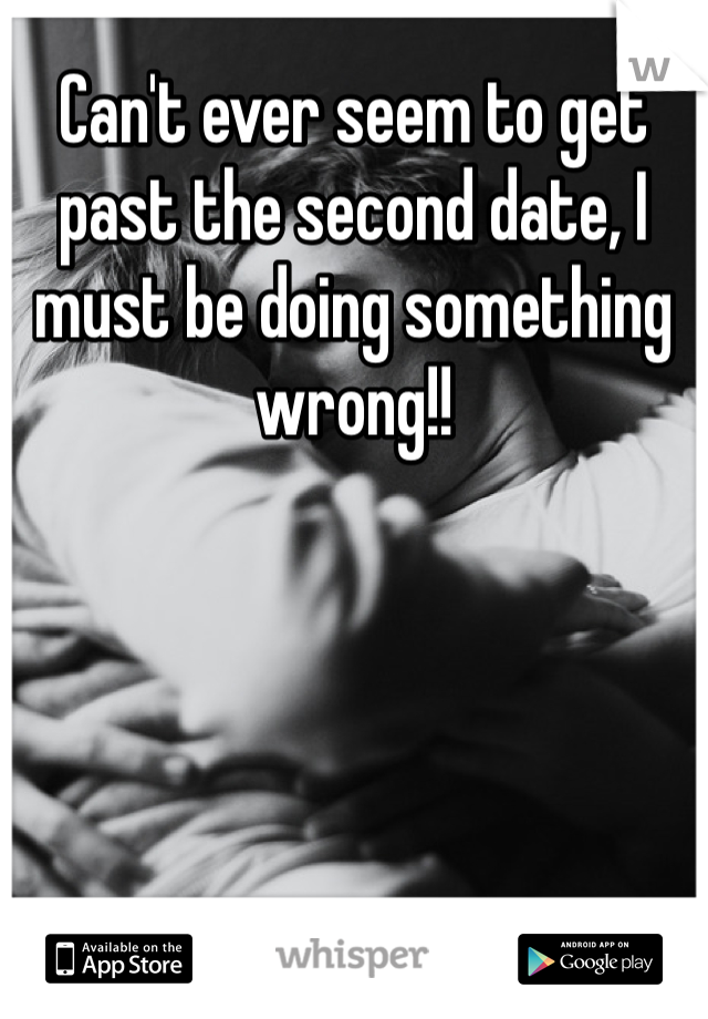 Can't ever seem to get past the second date, I must be doing something wrong!!