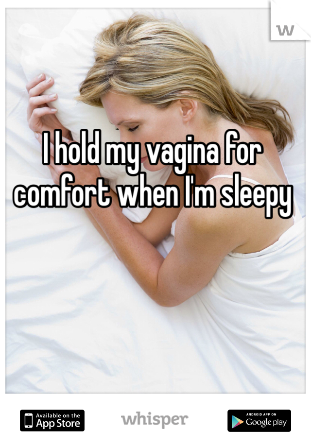 I hold my vagina for comfort when I'm sleepy 