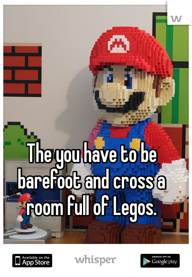 The you have to be barefoot and cross a room full of Legos. 