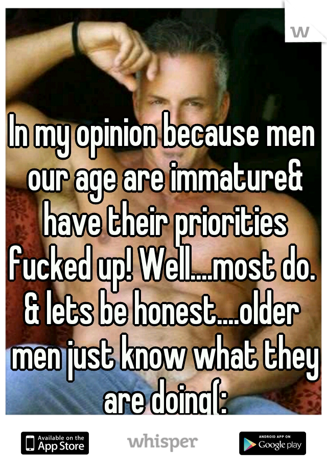 In my opinion because men our age are immature& have their priorities fucked up! Well....most do. 
& lets be honest....older men just know what they are doing(: