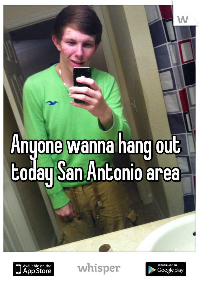 Anyone wanna hang out today San Antonio area
