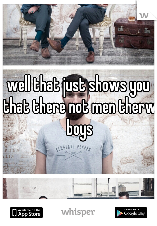 well that just shows you that there not men therw boys