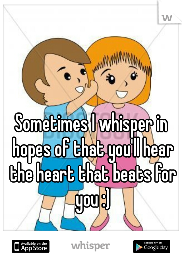 Sometimes I whisper in hopes of that you'll hear the heart that beats for you :)