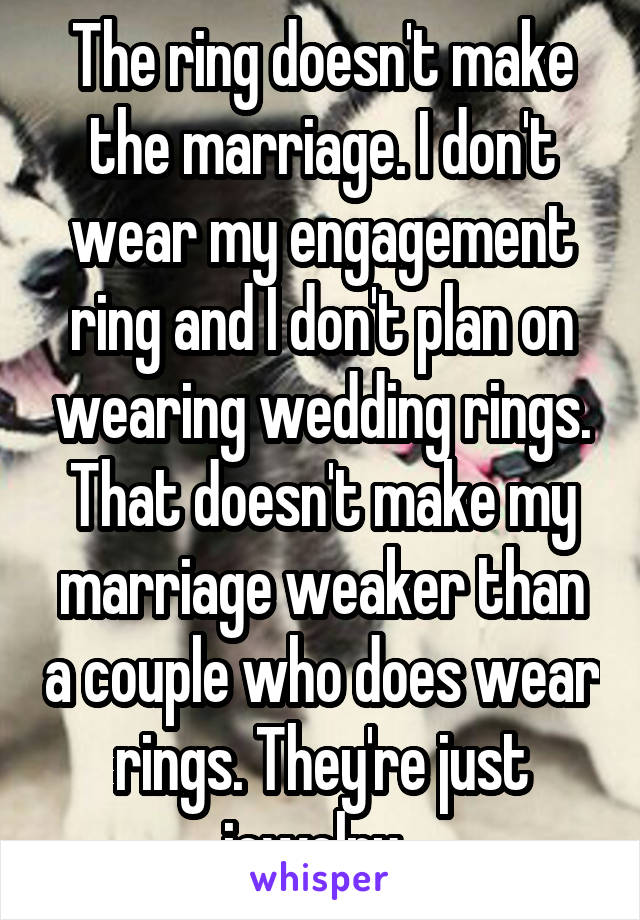 The ring doesn't make the marriage. I don't wear my engagement ring and I don't plan on wearing wedding rings. That doesn't make my marriage weaker than a couple who does wear rings. They're just jewelry. 