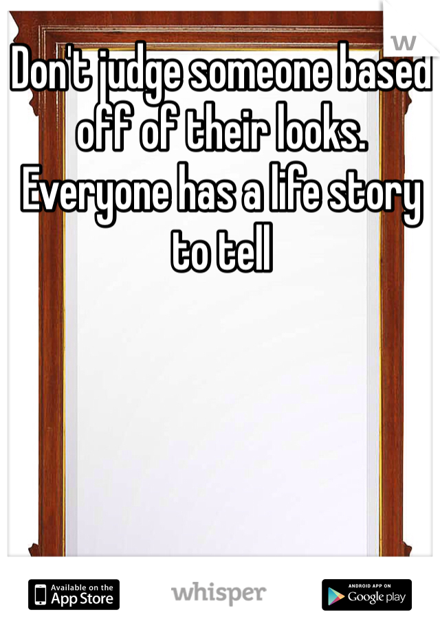 Don't judge someone based off of their looks. Everyone has a life story to tell