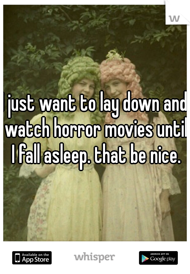 I just want to lay down and watch horror movies until I fall asleep. that be nice.