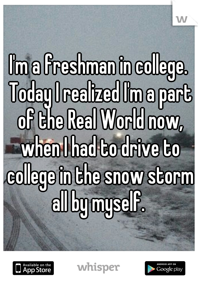 I'm a freshman in college. Today I realized I'm a part of the Real World now, when I had to drive to college in the snow storm all by myself. 