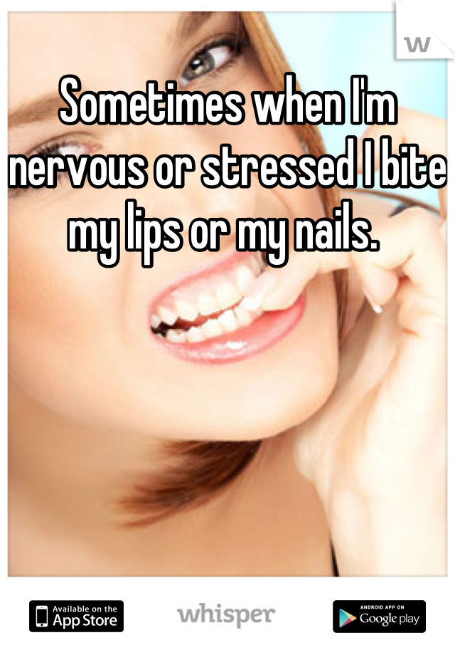 Sometimes when I'm nervous or stressed I bite my lips or my nails. 