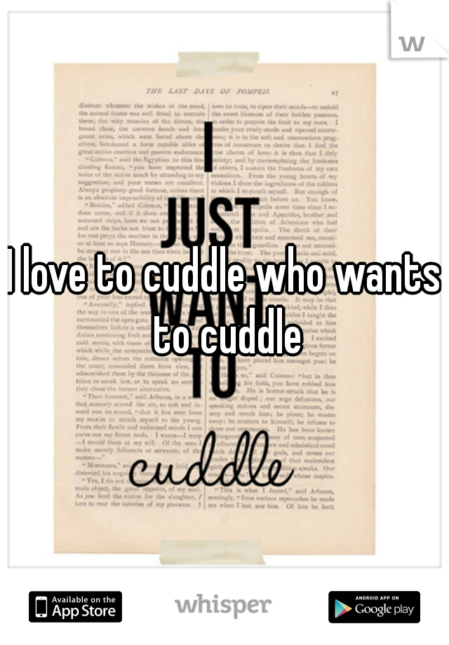 I love to cuddle who wants to cuddle