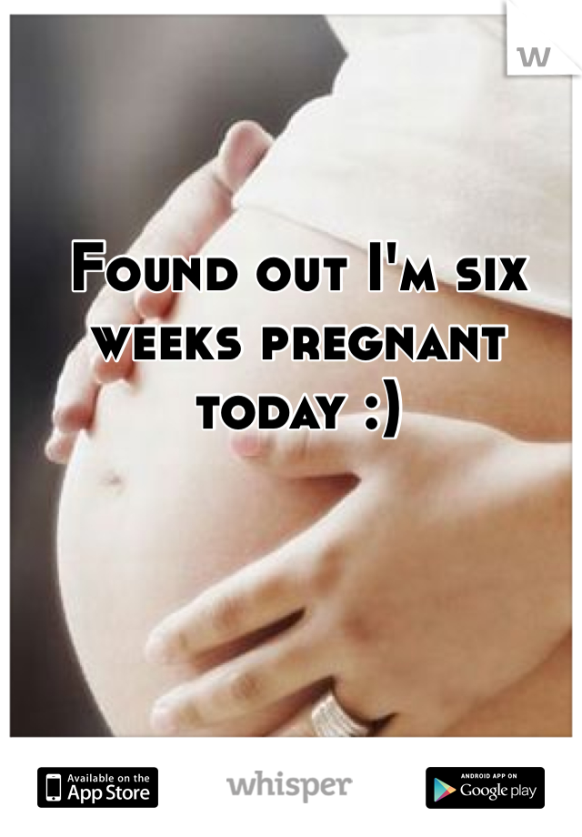 Found out I'm six weeks pregnant today :)
