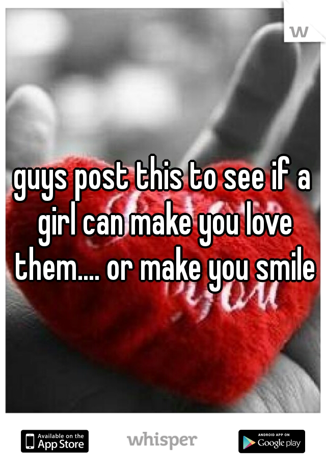 guys post this to see if a girl can make you love them.... or make you smile
