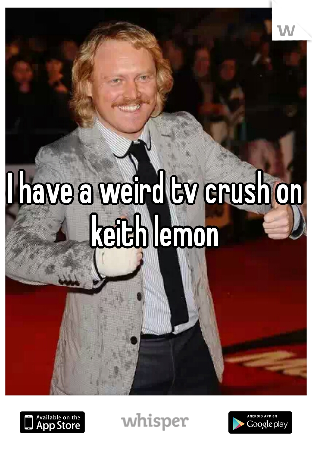 I have a weird tv crush on keith lemon 