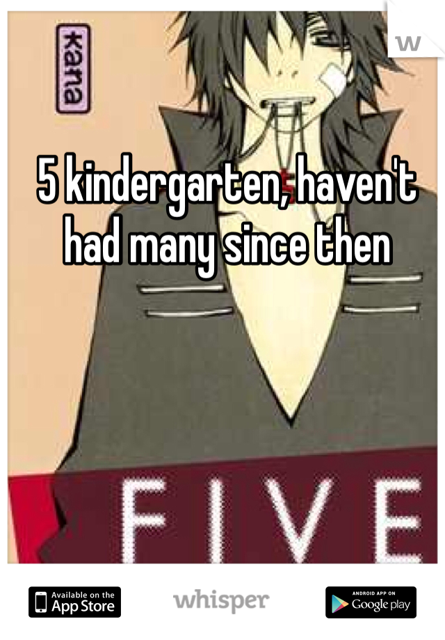5 kindergarten, haven't had many since then 