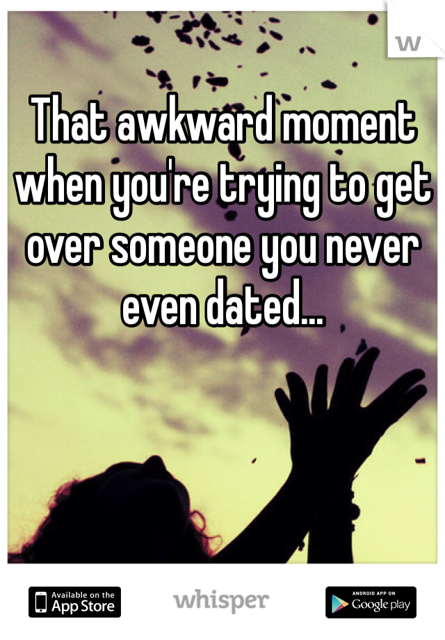 That awkward moment when you're trying to get over someone you never even dated...
