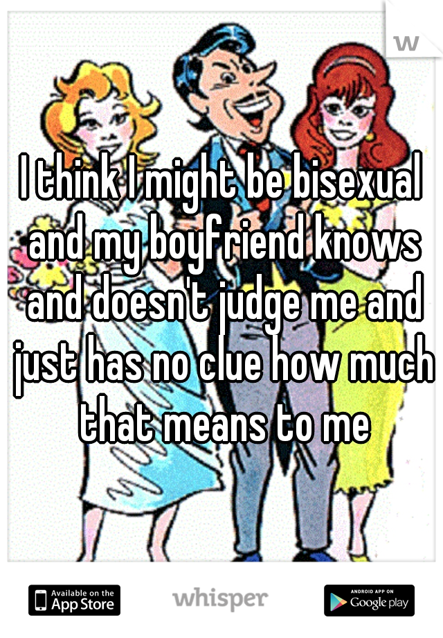 I think I might be bisexual and my boyfriend knows and doesn't judge me and just has no clue how much that means to me