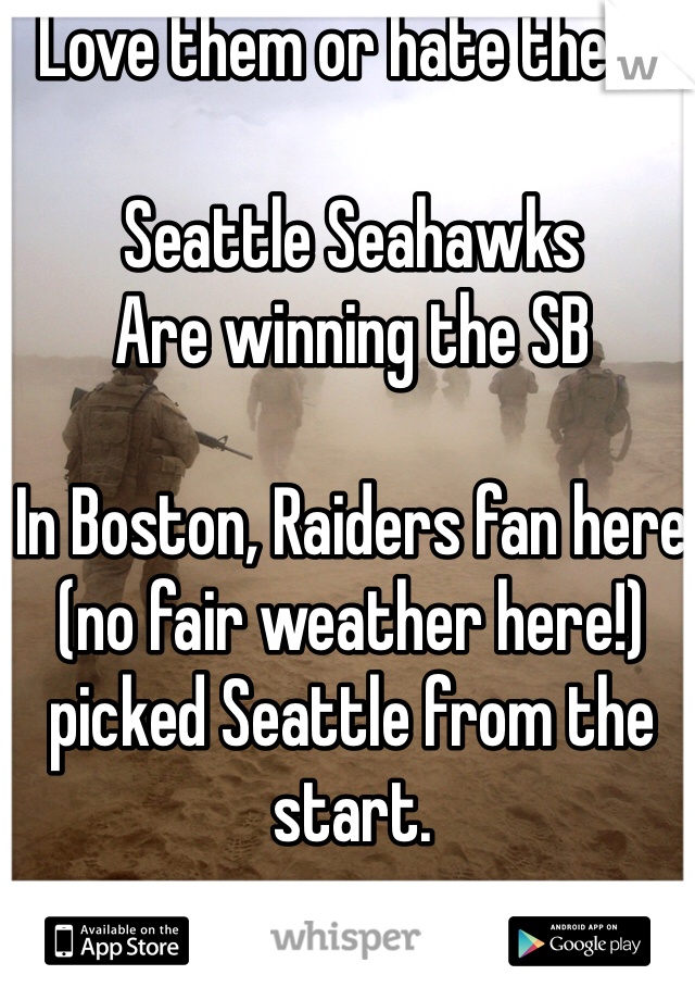 Love them or hate them.

Seattle Seahawks 
Are winning the SB

In Boston, Raiders fan here (no fair weather here!) picked Seattle from the start.