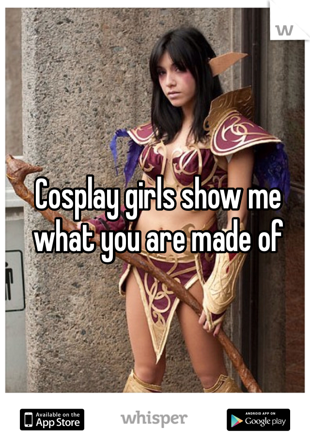 Cosplay girls show me what you are made of