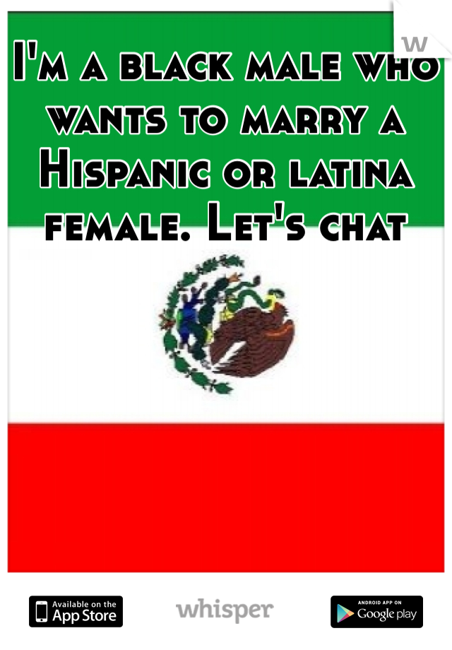 I'm a black male who wants to marry a Hispanic or latina female. Let's chat