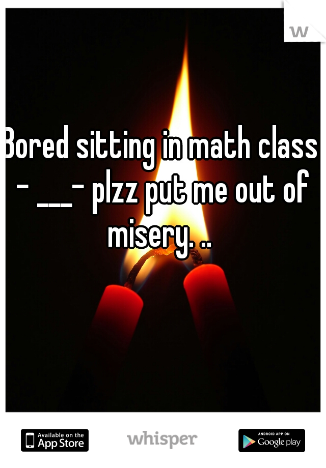 Bored sitting in math class - ___- plzz put me out of misery. .. 