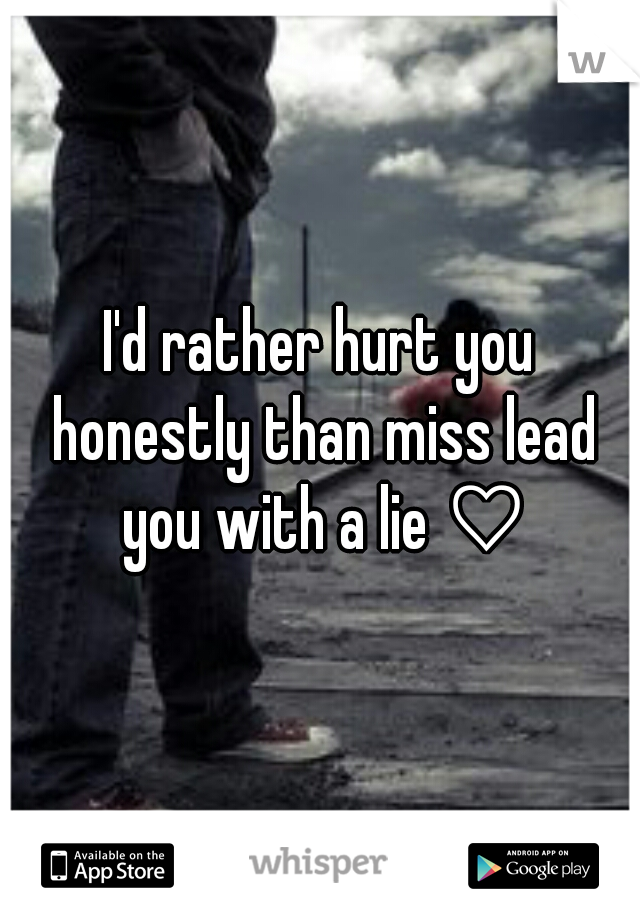 I'd rather hurt you honestly than miss lead you with a lie ♡