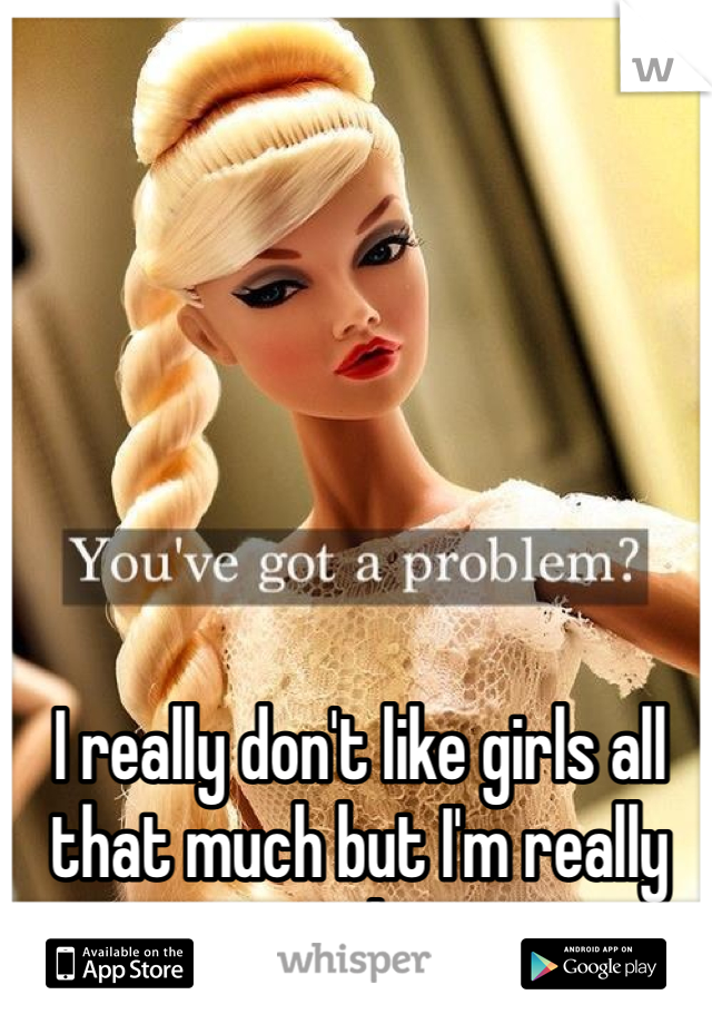I really don't like girls all that much but I'm really girly. 