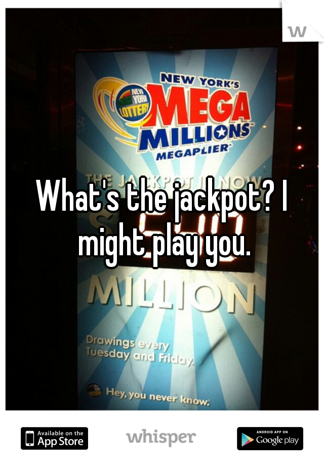 What's the jackpot? I might play you.