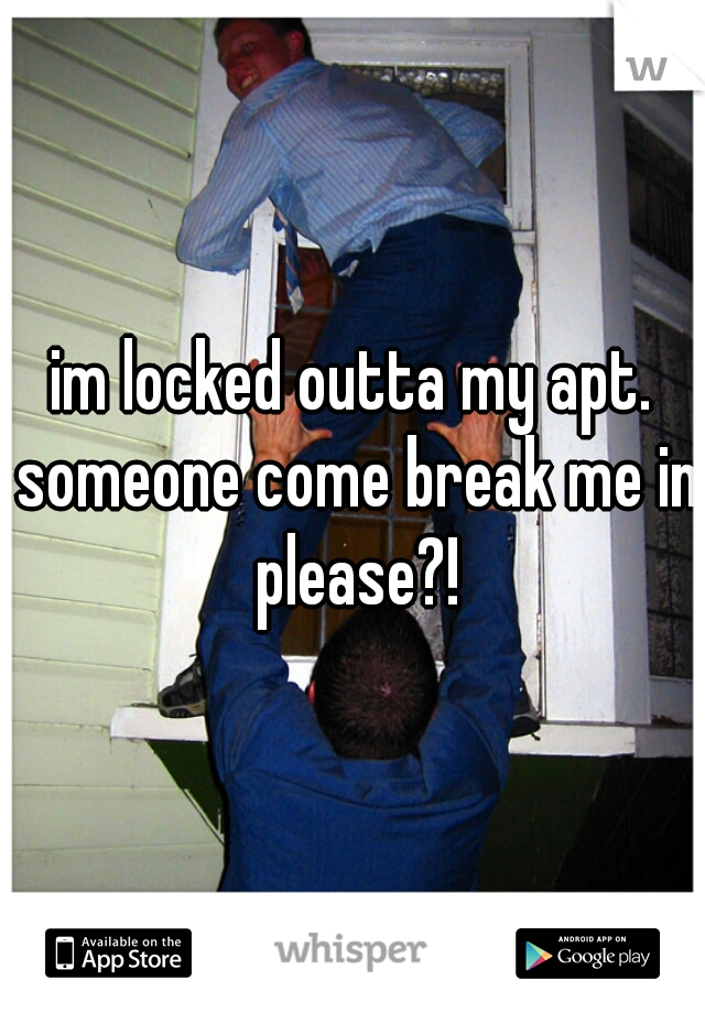 im locked outta my apt. someone come break me in please?!