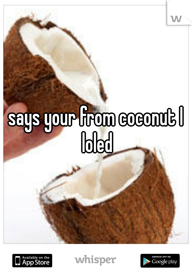 says your from coconut I loled