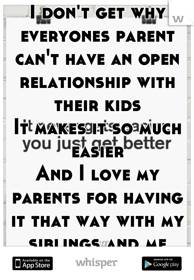 I don't get why everyones parent can't have an open relationship with their kids 
It makes it so much easier
And I love my parents for having it that way with my siblings and me 
<3