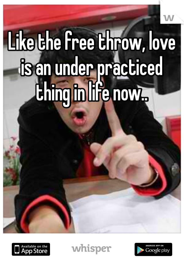 Like the free throw, love is an under practiced thing in life now.. 