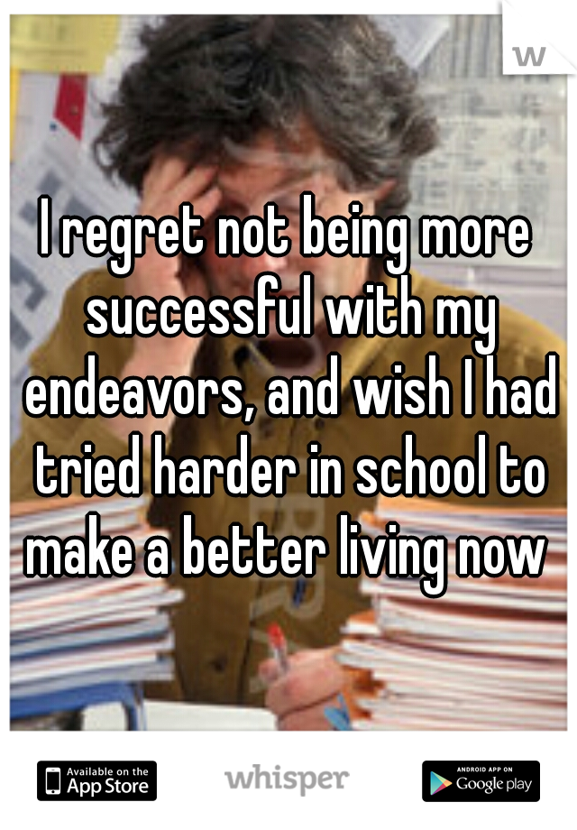 I regret not being more successful with my endeavors, and wish I had tried harder in school to make a better living now 