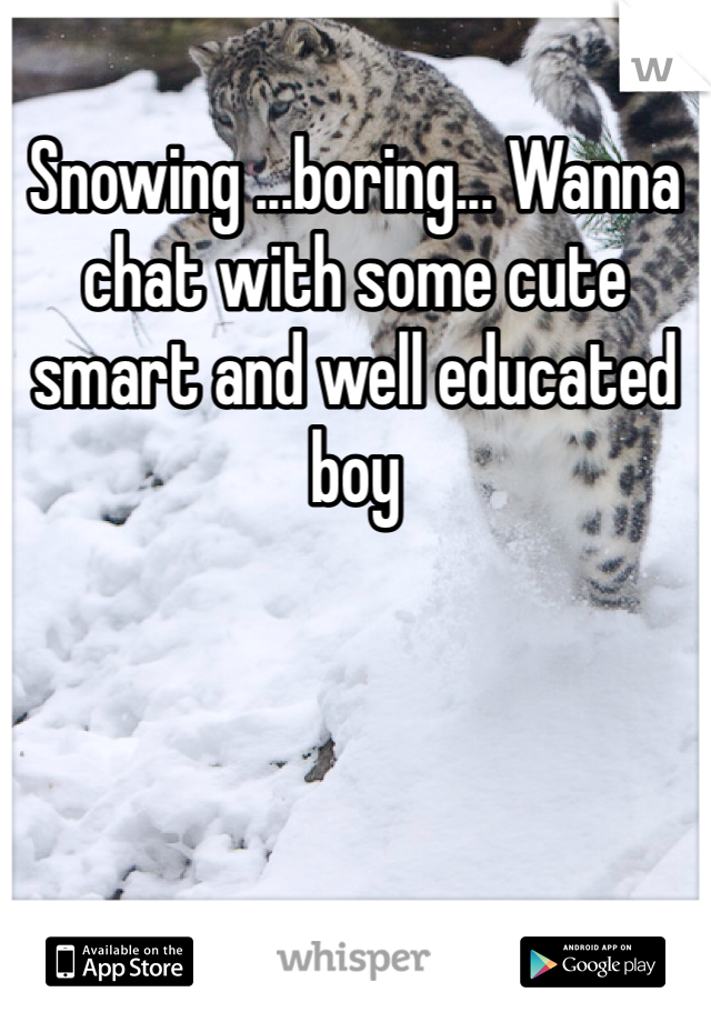 Snowing ...boring... Wanna chat with some cute smart and well educated boy 