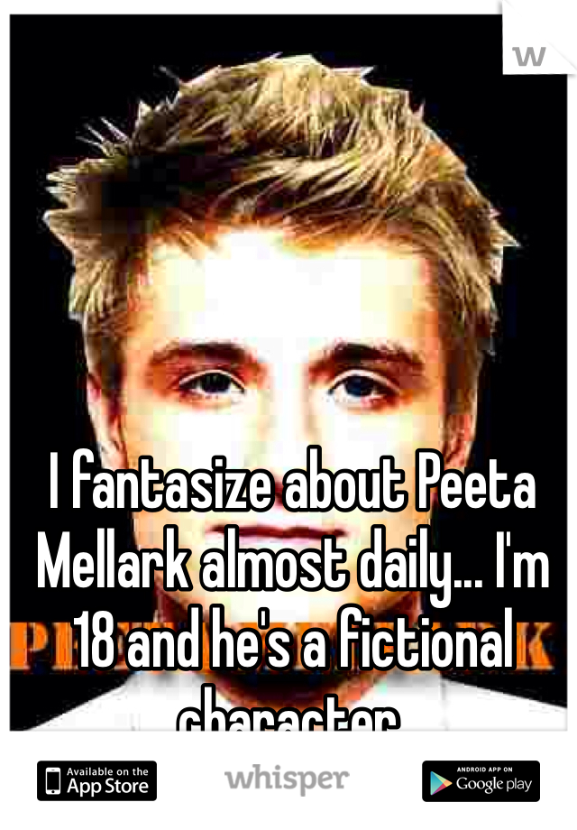 I fantasize about Peeta Mellark almost daily... I'm 18 and he's a fictional character. 