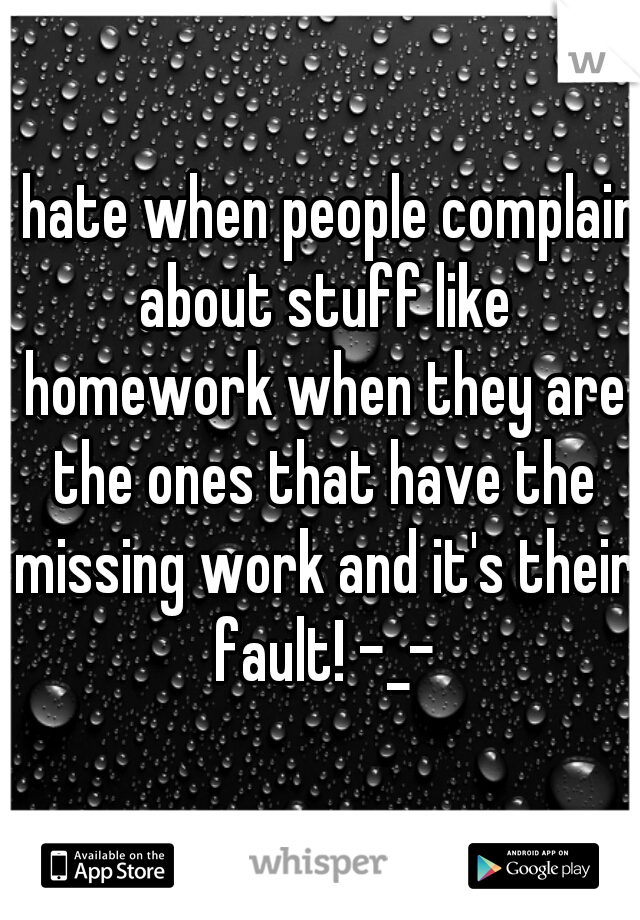 I hate when people complain about stuff like homework when they are the ones that have the missing work and it's their fault! -_-