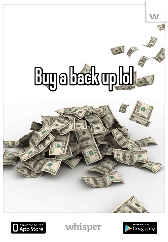 Buy a back up lol 
