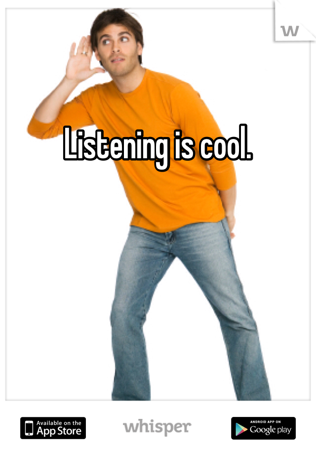 Listening is cool. 
