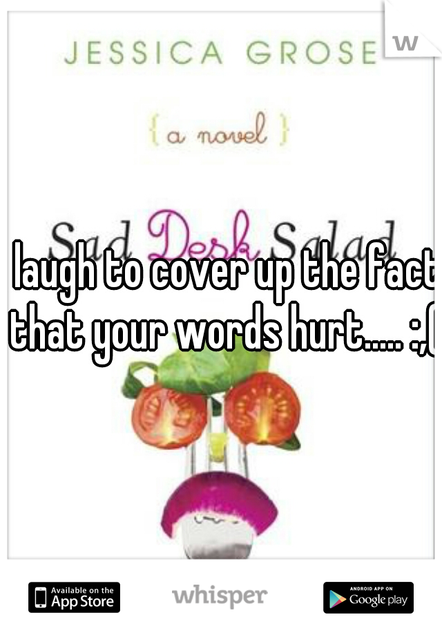 I laugh to cover up the fact that your words hurt..... :,(