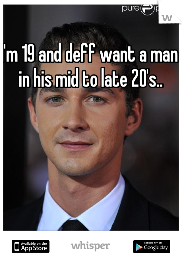 I'm 19 and deff want a man in his mid to late 20's..