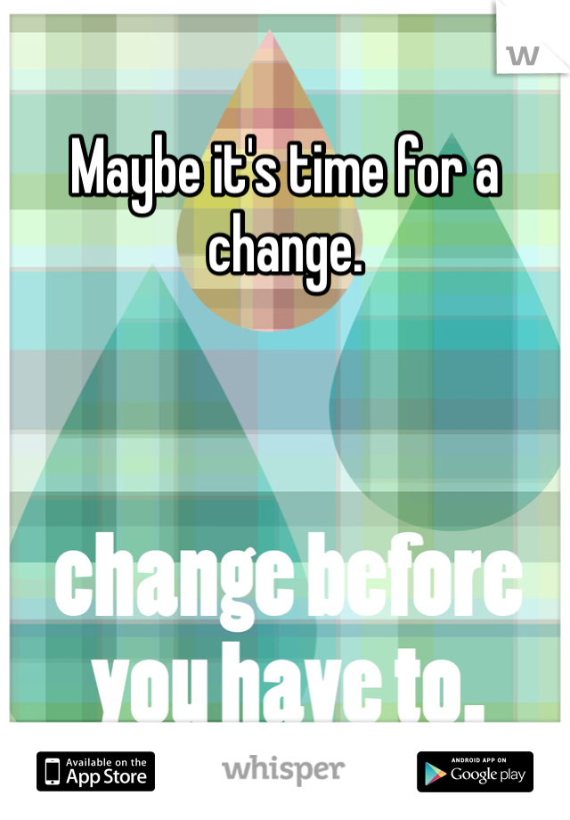 Maybe it's time for a change.