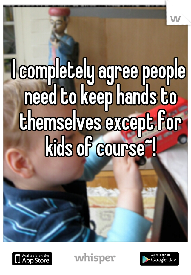 I completely agree people need to keep hands to themselves except for kids of course~!