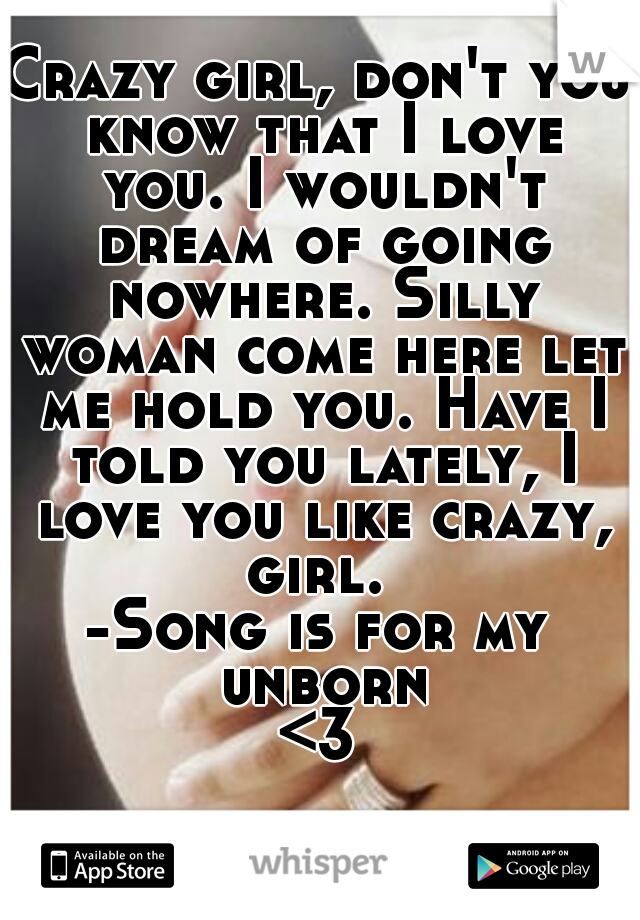 Crazy girl, don't you know that I love you. I wouldn't dream of going nowhere. Silly woman come here let me hold you. Have I told you lately, I love you like crazy, girl. 

-Song is for my unborn
<3